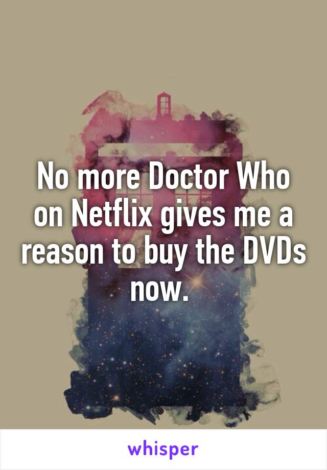 No more Doctor Who on Netflix gives me a reason to buy the DVDs now. 