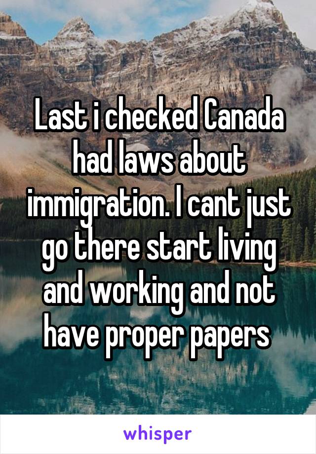 Last i checked Canada had laws about immigration. I cant just go there start living and working and not have proper papers 