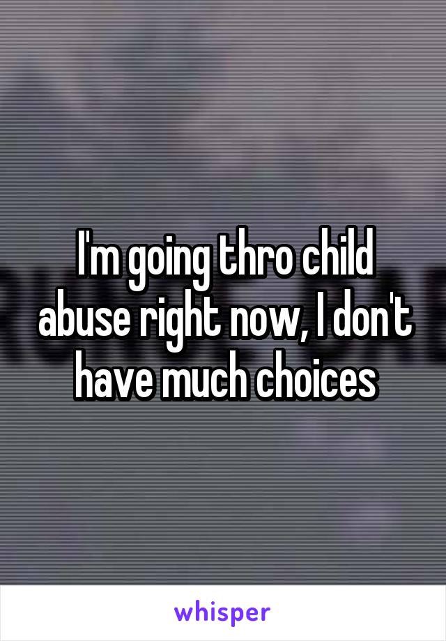 I'm going thro child abuse right now, I don't have much choices