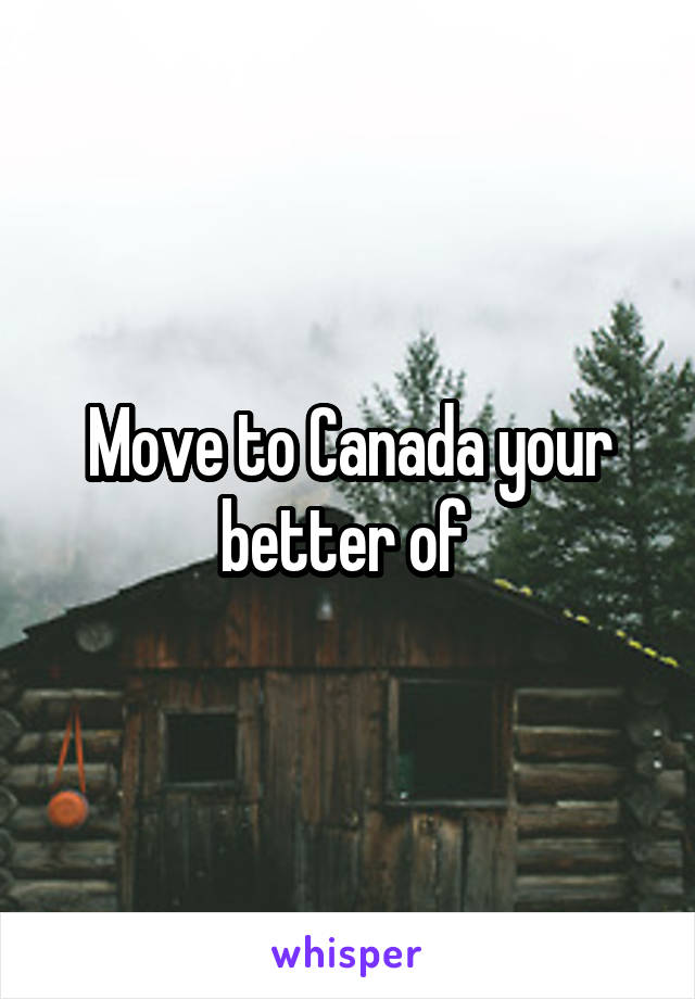 Move to Canada your better of 