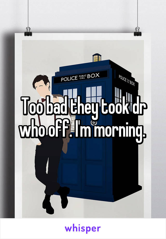 Too bad they took dr who off. I'm morning. 