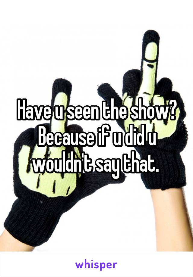 Have u seen the show? Because if u did u wouldn't say that. 