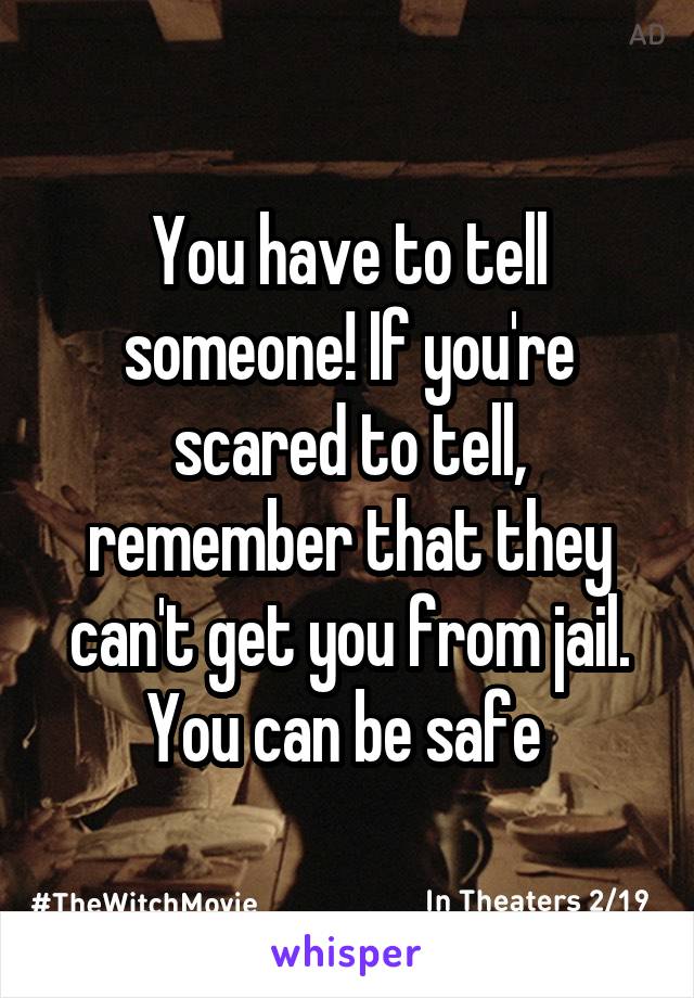 You have to tell someone! If you're scared to tell, remember that they can't get you from jail.
You can be safe 