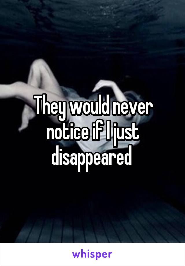 They would never notice if I just disappeared 