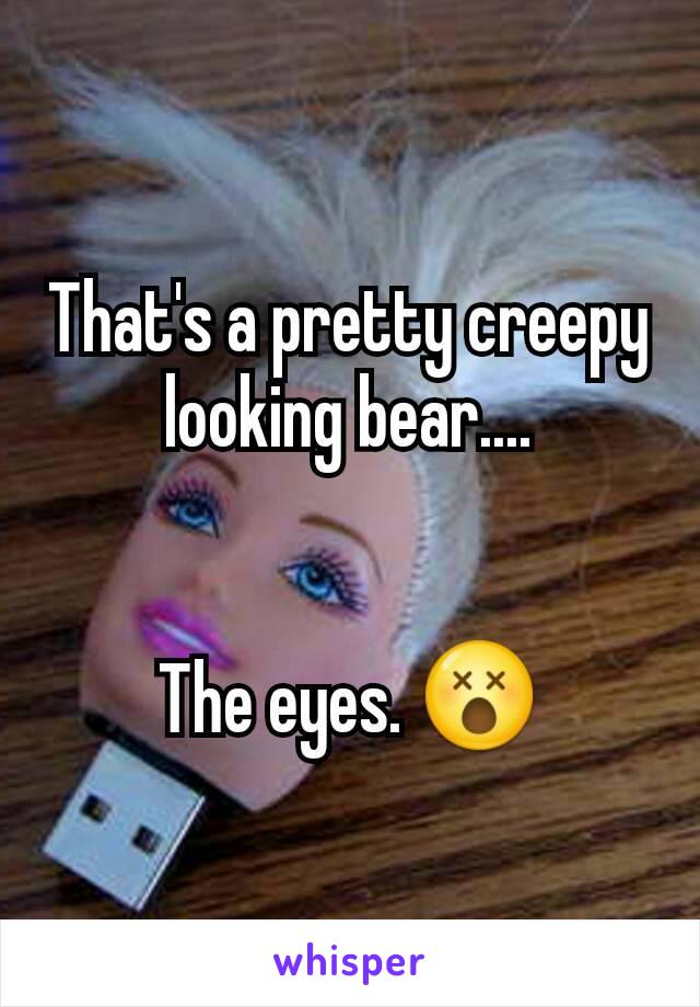That's a pretty creepy looking bear....


The eyes. 😵