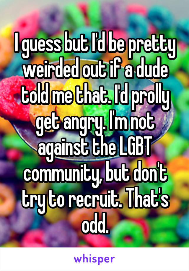 I guess but I'd be pretty weirded out if a dude told me that. I'd prolly get angry. I'm not against the LGBT community, but don't try to recruit. That's odd.