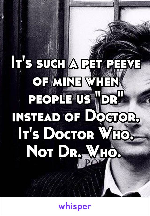 It's such a pet peeve of mine when people us "dr" instead of Doctor. It's Doctor Who. Not Dr. Who. 