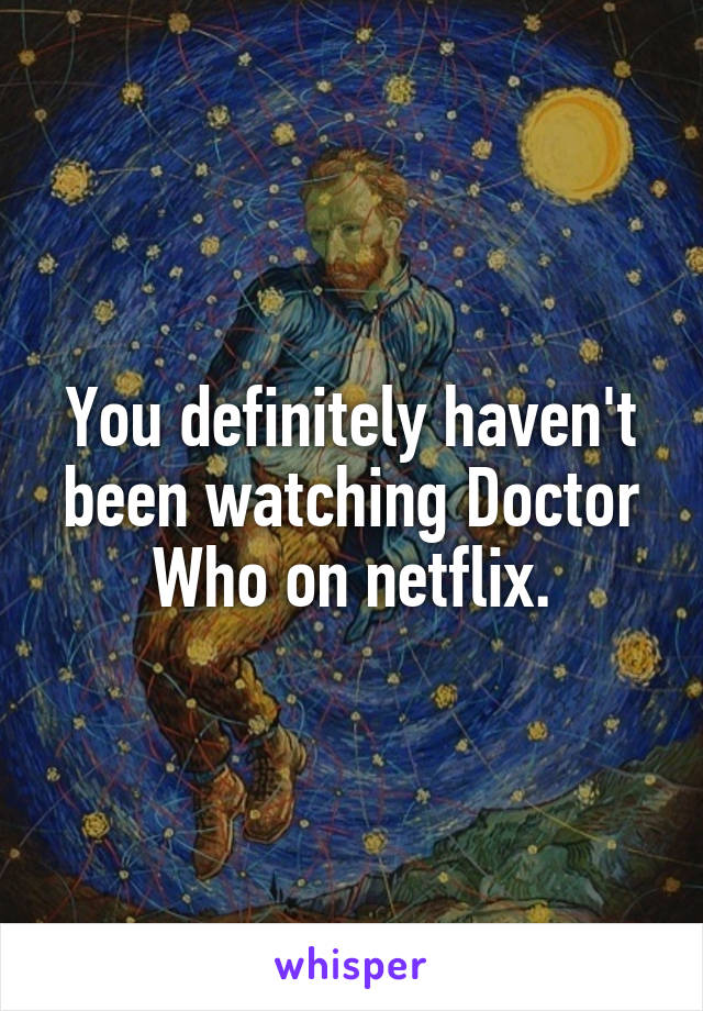 You definitely haven't been watching Doctor Who on netflix.