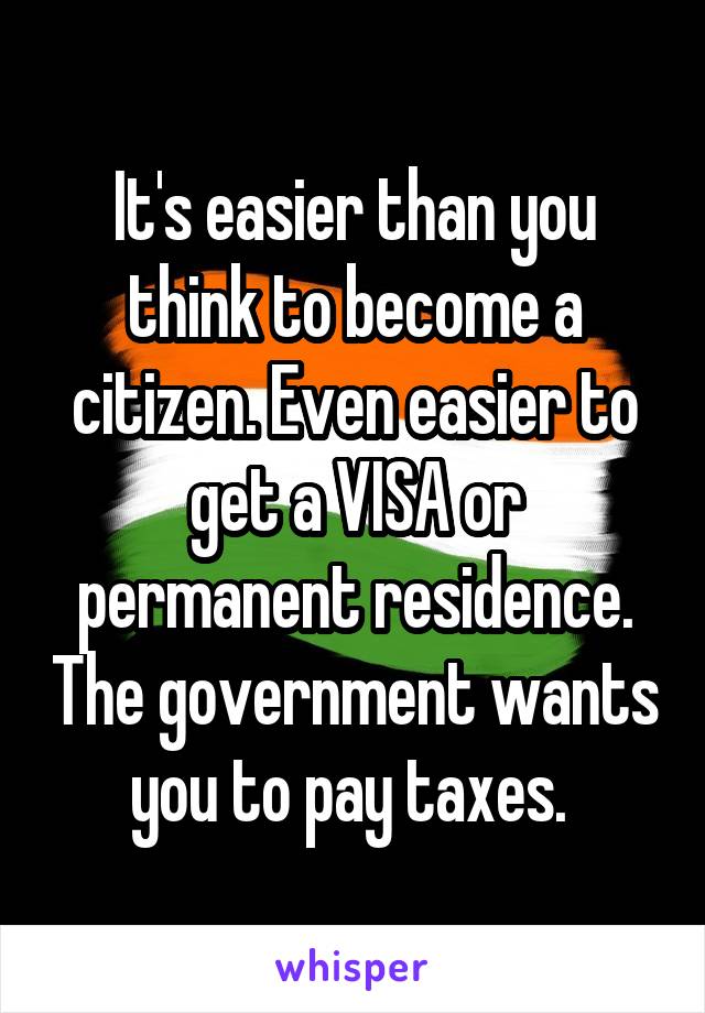 It's easier than you think to become a citizen. Even easier to get a VISA or permanent residence. The government wants you to pay taxes. 