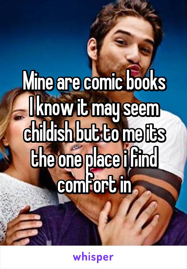 Mine are comic books
I know it may seem childish but to me its the one place i find comfort in