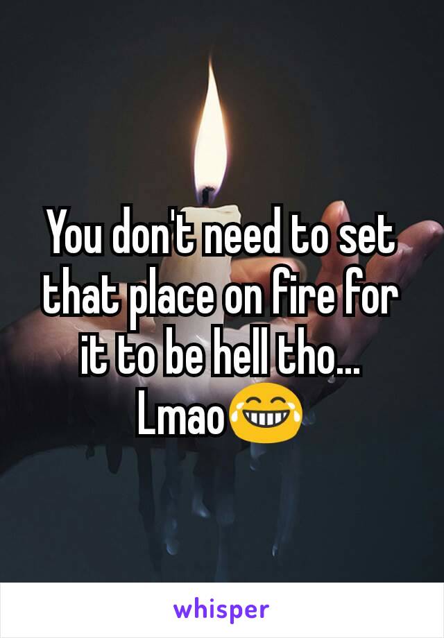 You don't need to set that place on fire for it to be hell tho... Lmao😂