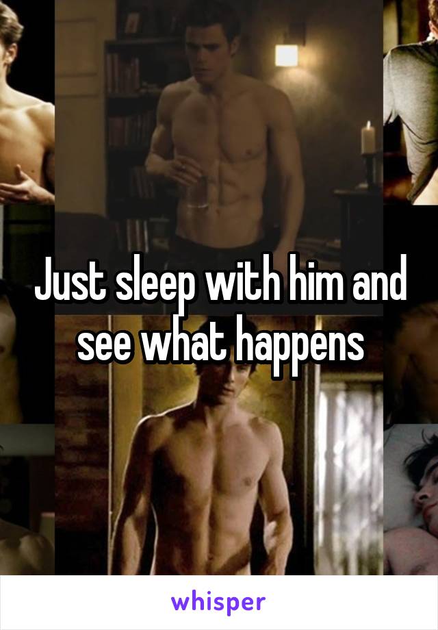 Just sleep with him and see what happens