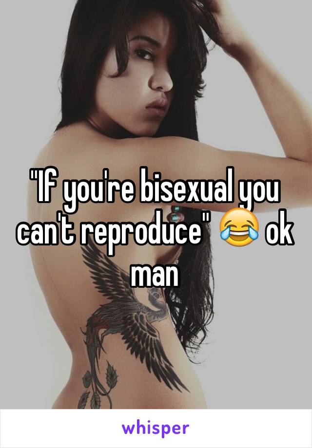 "If you're bisexual you can't reproduce" 😂 ok man