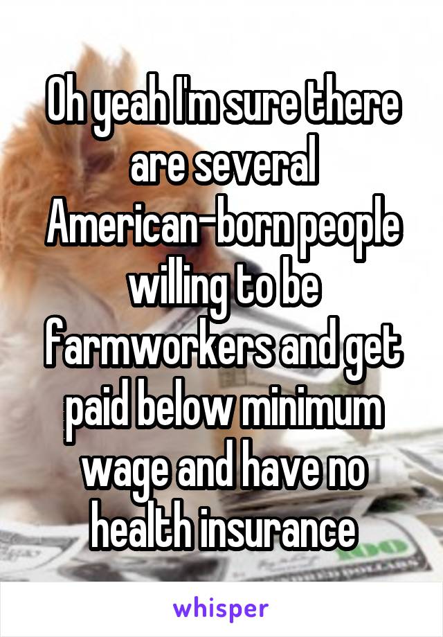 Oh yeah I'm sure there are several American-born people willing to be farmworkers and get paid below minimum wage and have no health insurance