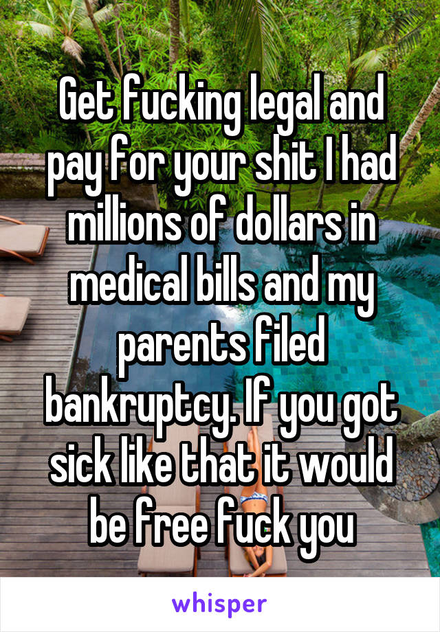 Get fucking legal and pay for your shit I had millions of dollars in medical bills and my parents filed bankruptcy. If you got sick like that it would be free fuck you
