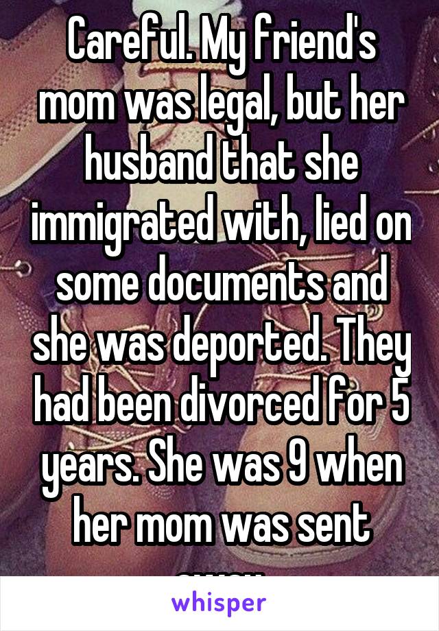 Careful. My friend's mom was legal, but her husband that she immigrated with, lied on some documents and she was deported. They had been divorced for 5 years. She was 9 when her mom was sent away.