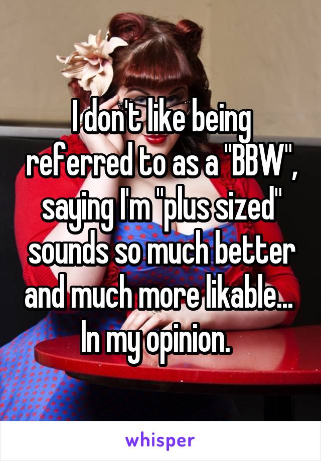 I don't like being referred to as a "BBW", saying I'm "plus sized" sounds so much better and much more likable... 
In my opinion.  