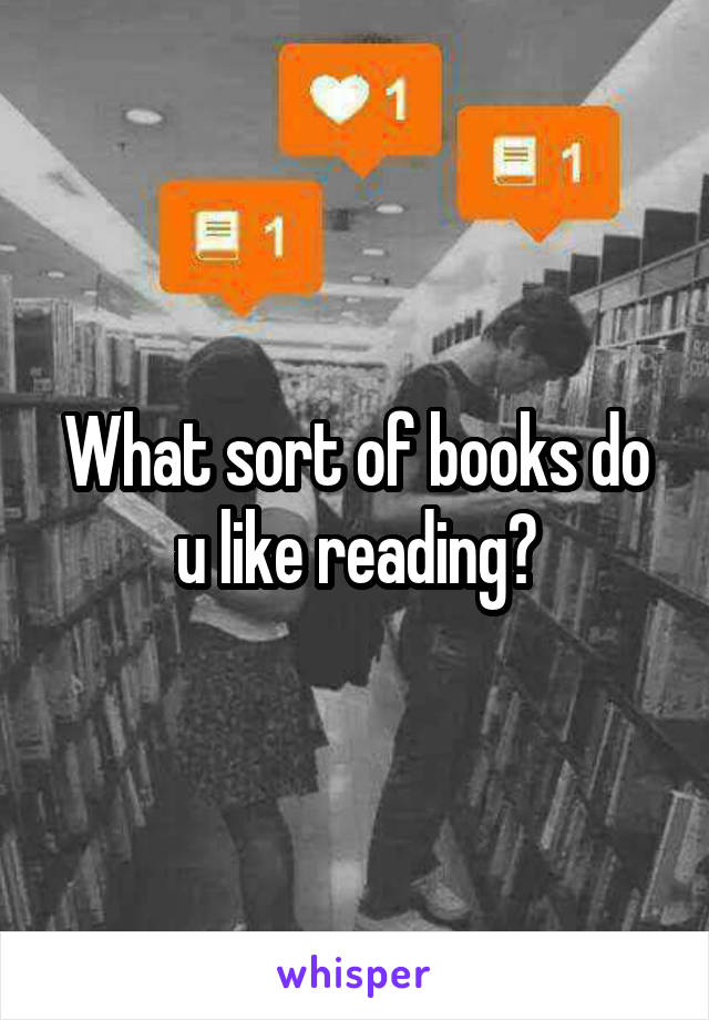What sort of books do u like reading?