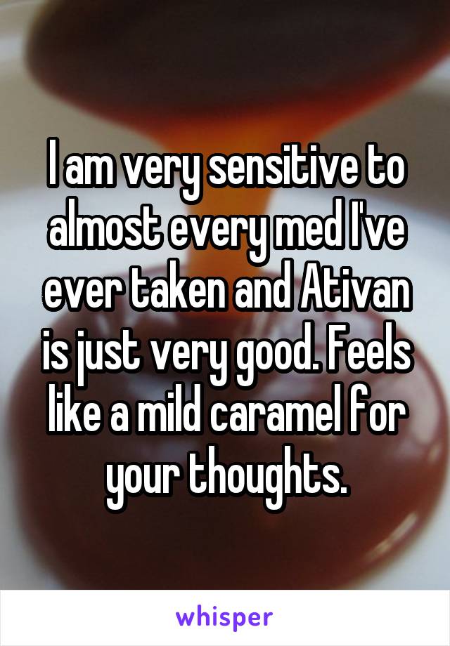 I am very sensitive to almost every med I've ever taken and Ativan is just very good. Feels like a mild caramel for your thoughts.