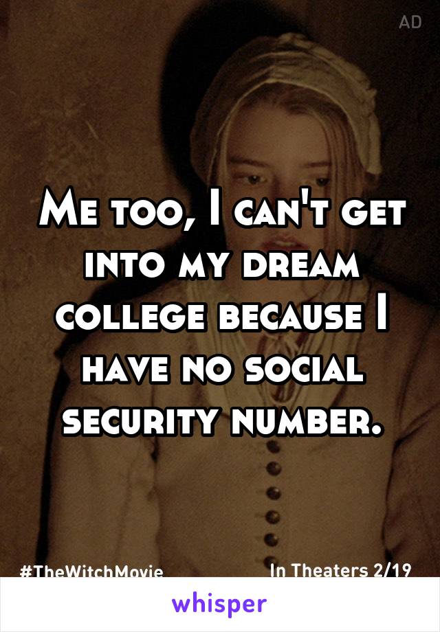Me too, I can't get into my dream college because I have no social security number.