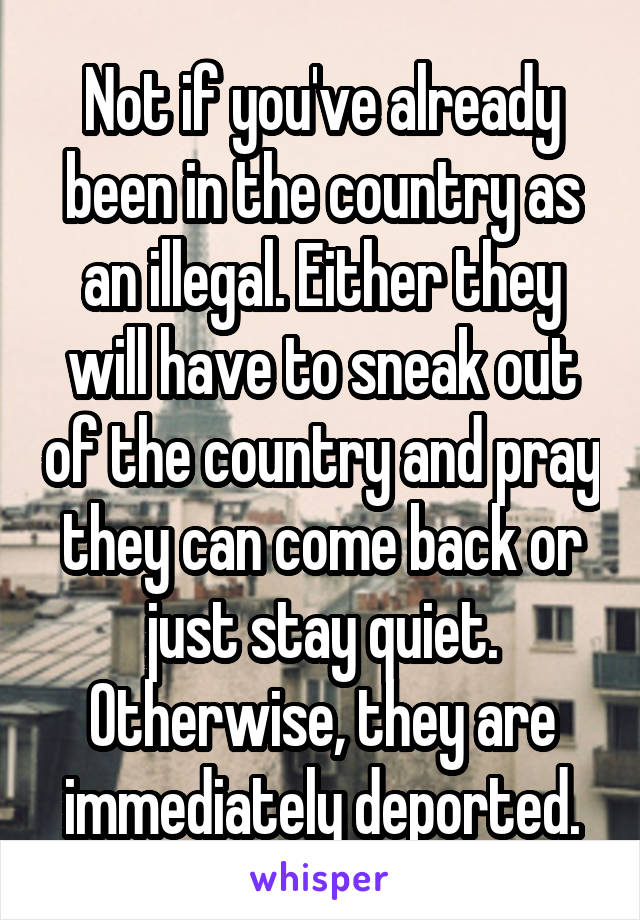 Not if you've already been in the country as an illegal. Either they will have to sneak out of the country and pray they can come back or just stay quiet. Otherwise, they are immediately deported.