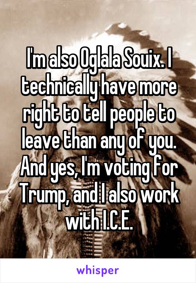 I'm also Oglala Souix. I technically have more right to tell people to leave than any of you. And yes, I'm voting for Trump, and I also work with I.C.E.