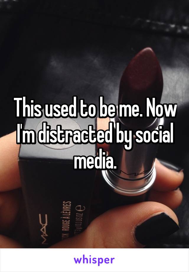 This used to be me. Now I'm distracted by social media.