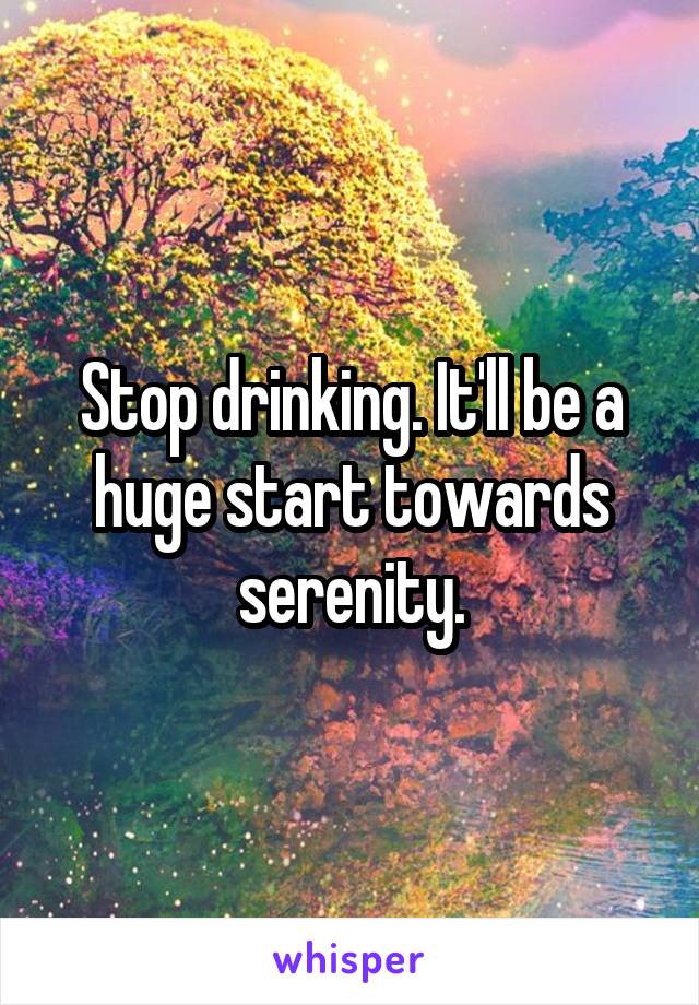 Stop drinking. It'll be a huge start towards serenity.