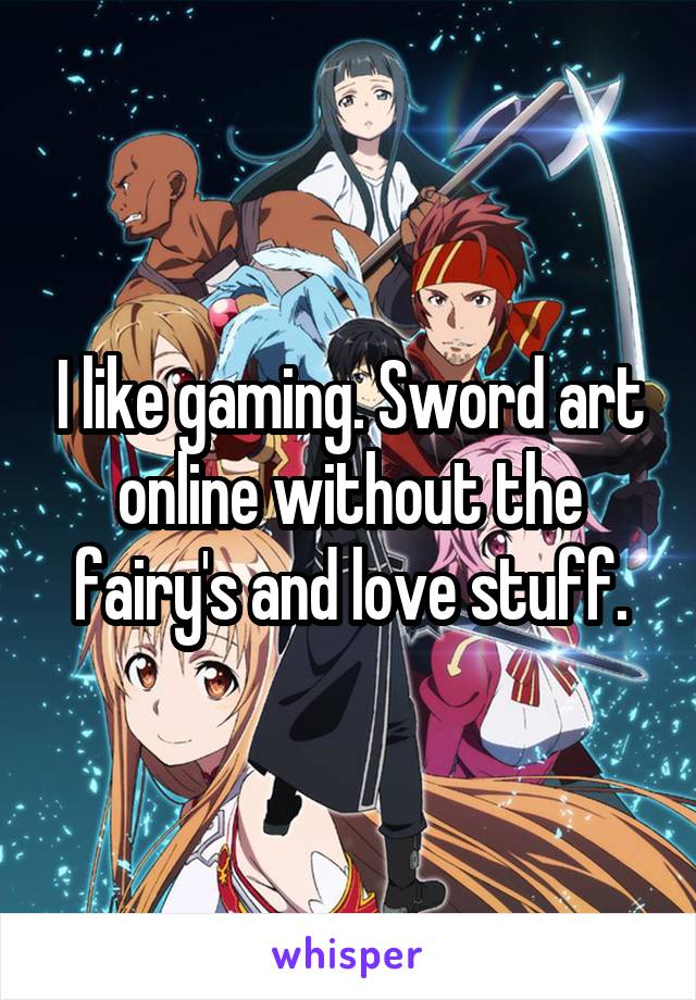 I like gaming. Sword art online without the fairy's and love stuff.
