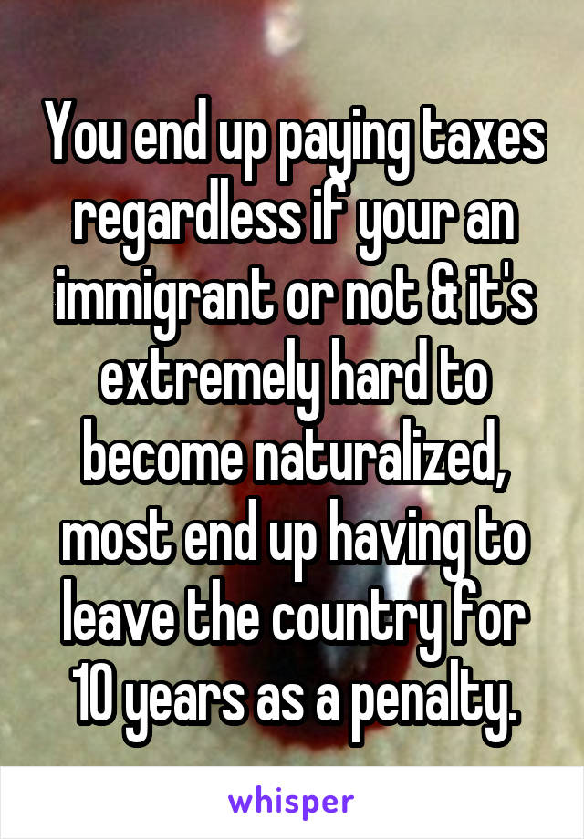 You end up paying taxes regardless if your an immigrant or not & it's extremely hard to become naturalized, most end up having to leave the country for 10 years as a penalty.