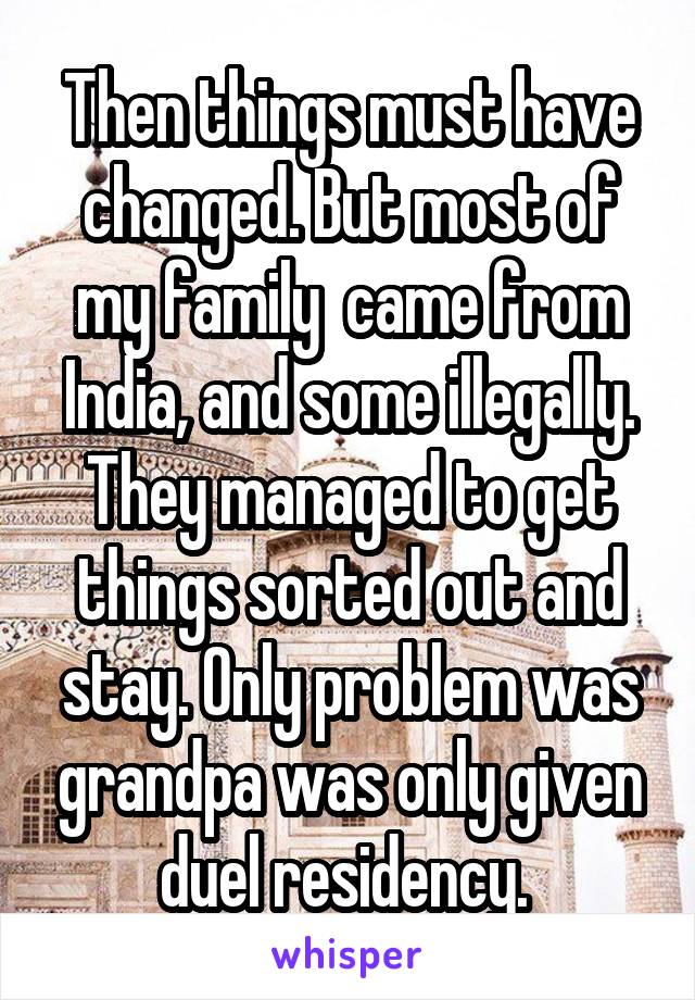 Then things must have changed. But most of my family  came from India, and some illegally. They managed to get things sorted out and stay. Only problem was grandpa was only given duel residency. 