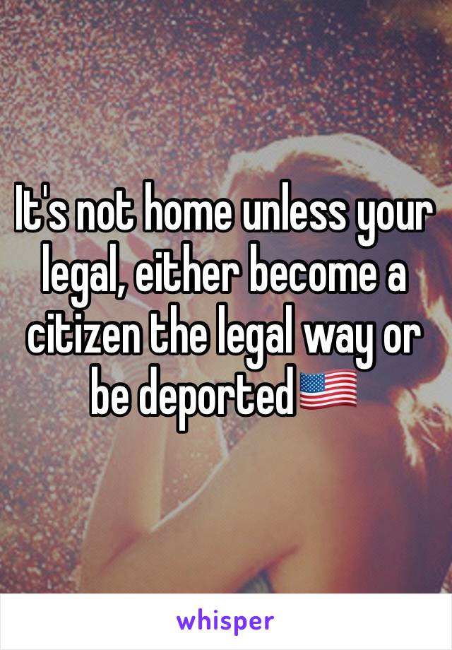 It's not home unless your legal, either become a citizen the legal way or be deported🇺🇸