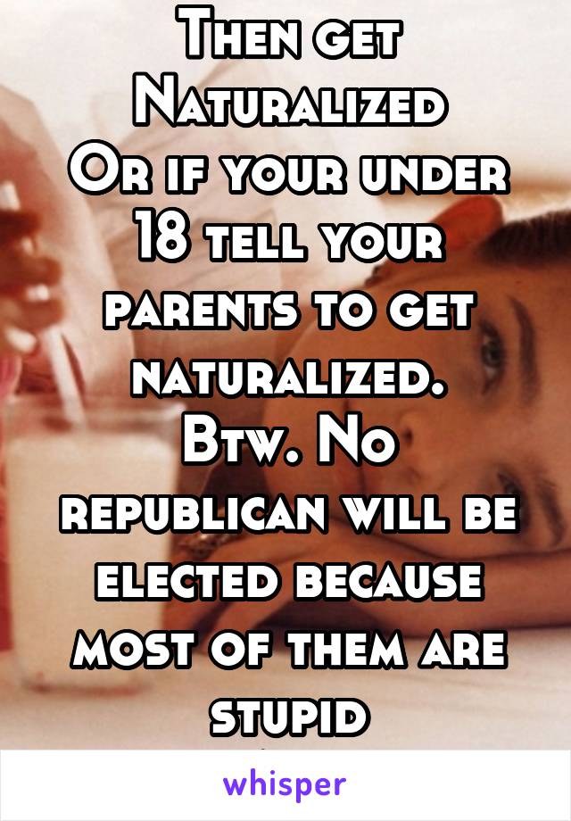 Then get
Naturalized
Or if your under 18 tell your parents to get naturalized.
Btw. No republican will be elected because most of them are stupid
AF.