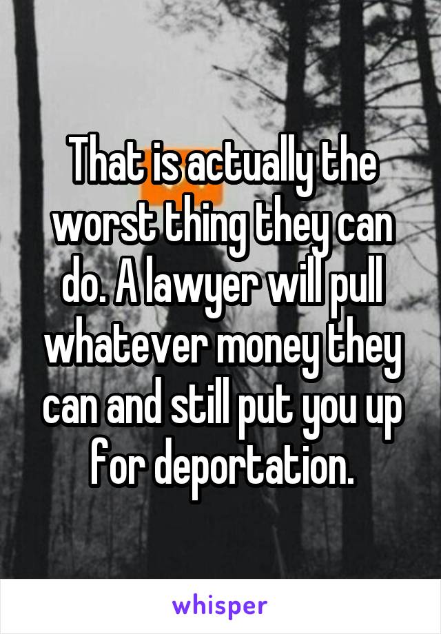 That is actually the worst thing they can do. A lawyer will pull whatever money they can and still put you up for deportation.