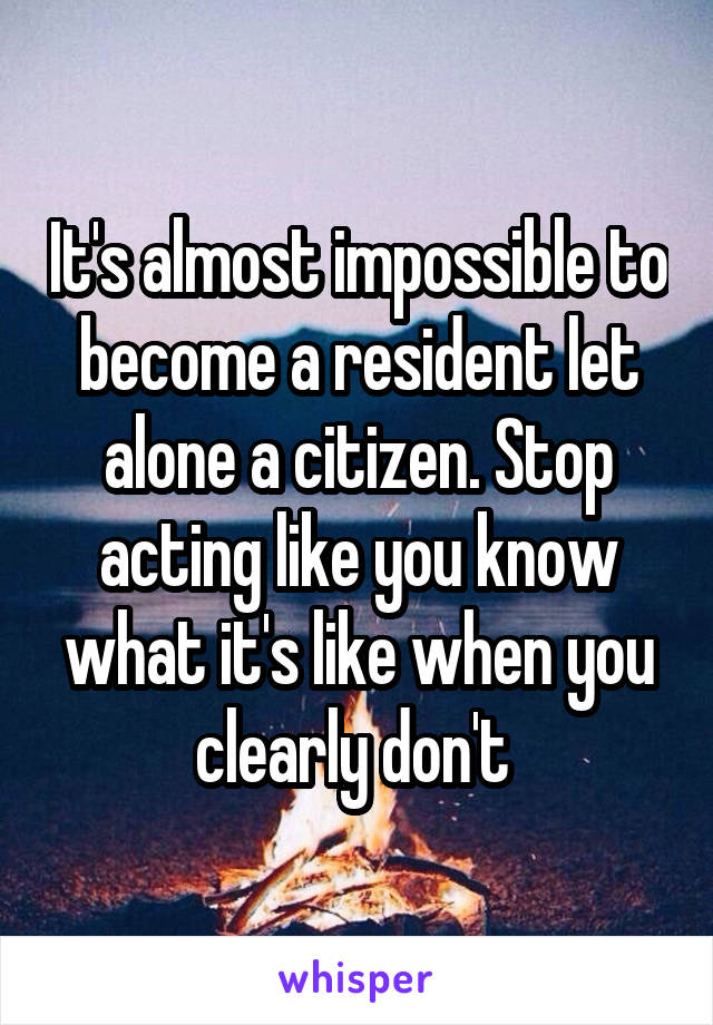 It's almost impossible to become a resident let alone a citizen. Stop acting like you know what it's like when you clearly don't 