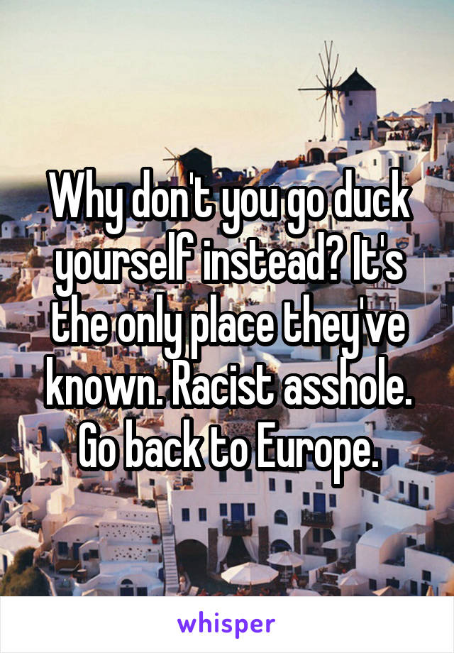 Why don't you go duck yourself instead? It's the only place they've known. Racist asshole. Go back to Europe.