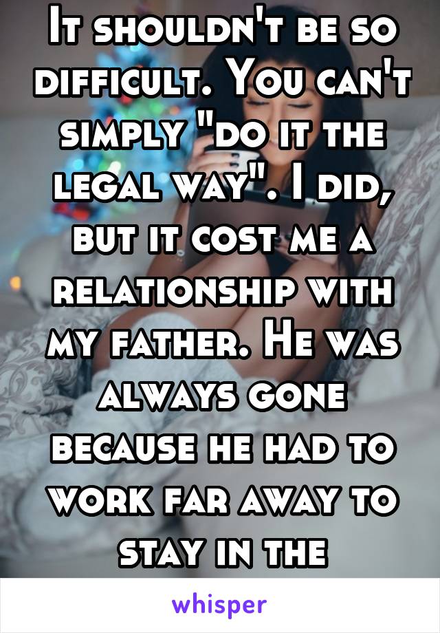 It shouldn't be so difficult. You can't simply "do it the legal way". I did, but it cost me a relationship with my father. He was always gone because he had to work far away to stay in the country.