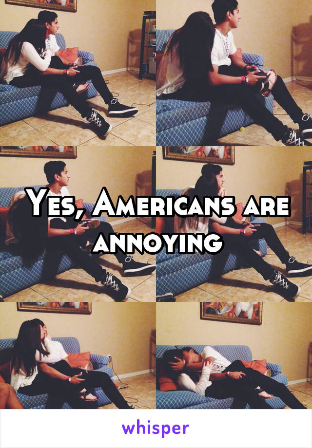 Yes, Americans are annoying