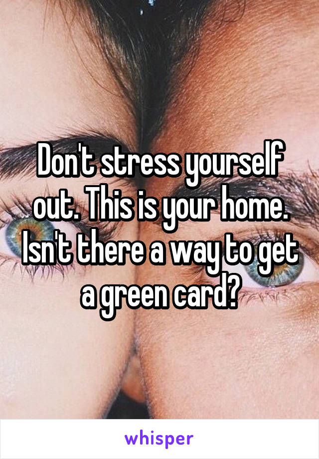 Don't stress yourself out. This is your home. Isn't there a way to get a green card?