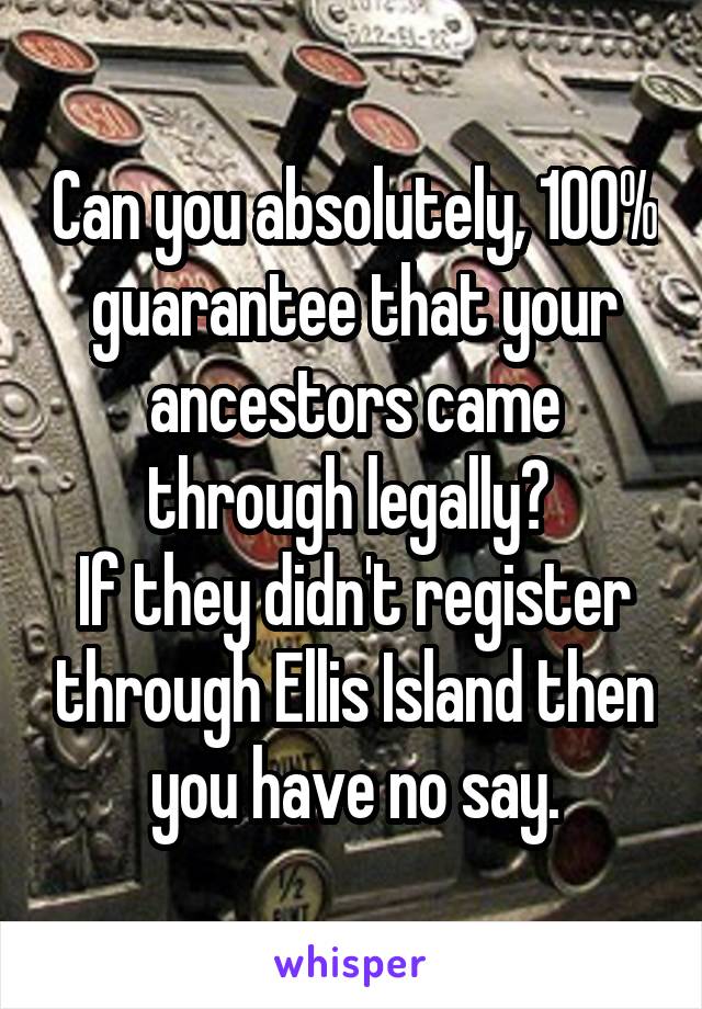 Can you absolutely, 100% guarantee that your ancestors came through legally? 
If they didn't register through Ellis Island then you have no say.