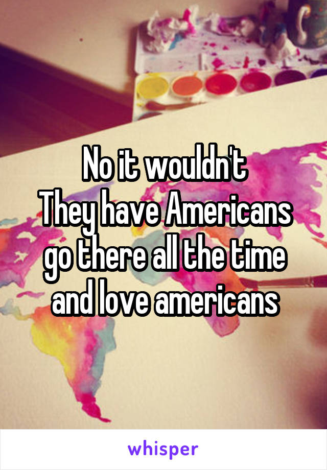 No it wouldn't
They have Americans go there all the time and love americans