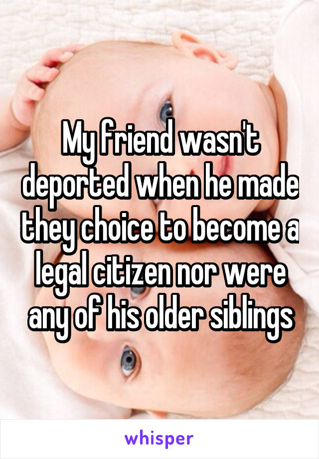 My friend wasn't deported when he made they choice to become a legal citizen nor were any of his older siblings