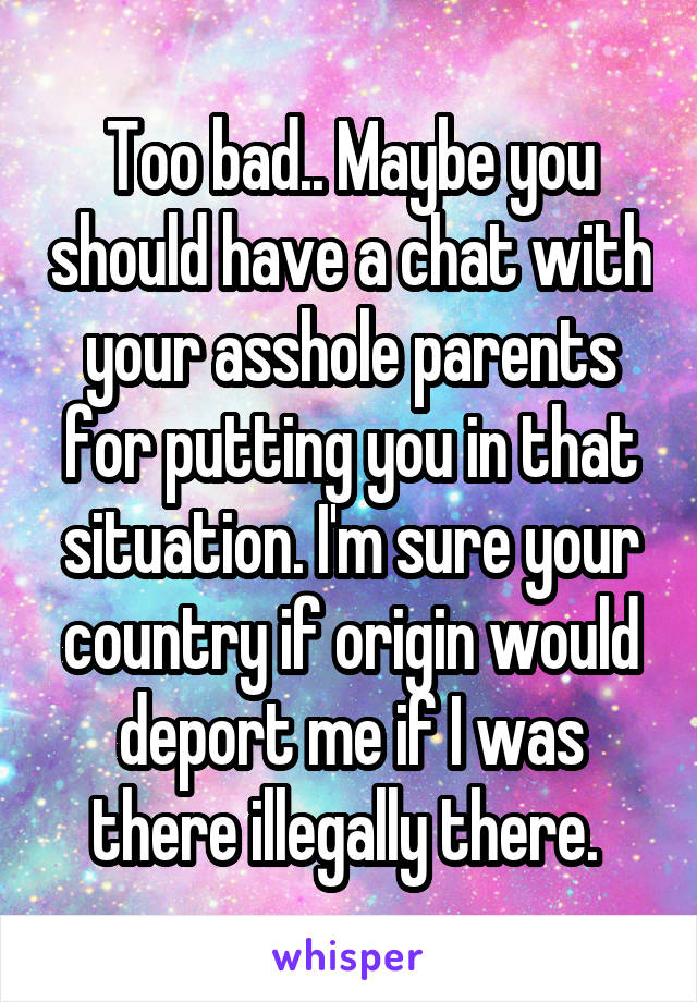Too bad.. Maybe you should have a chat with your asshole parents for putting you in that situation. I'm sure your country if origin would deport me if I was there illegally there. 