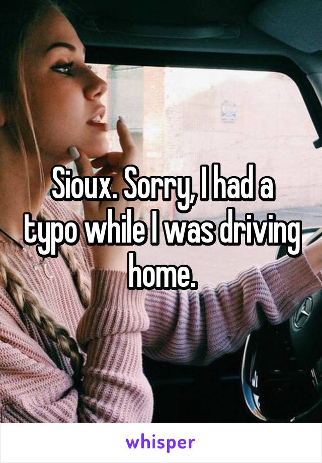 Sioux. Sorry, I had a typo while I was driving home.