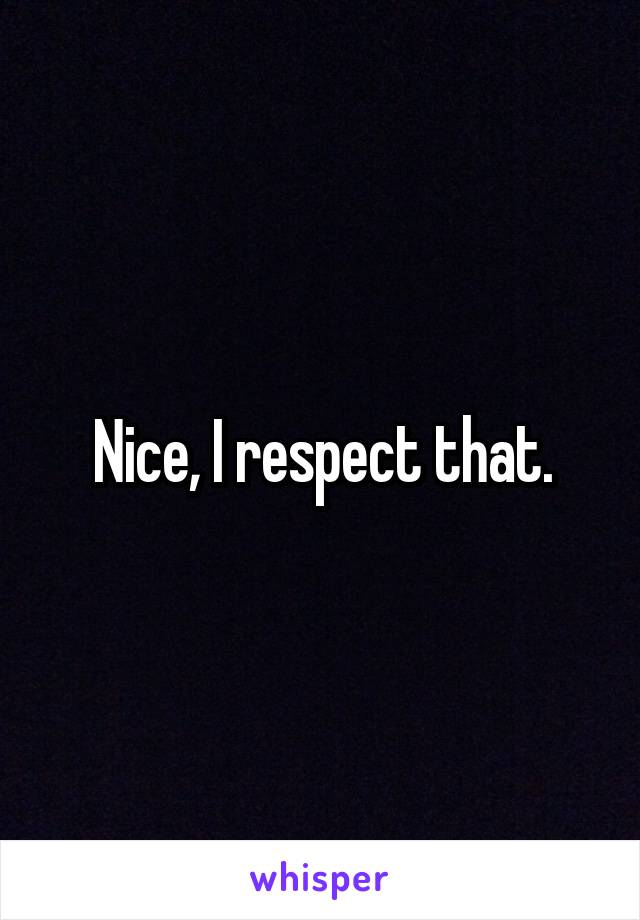 Nice, I respect that.