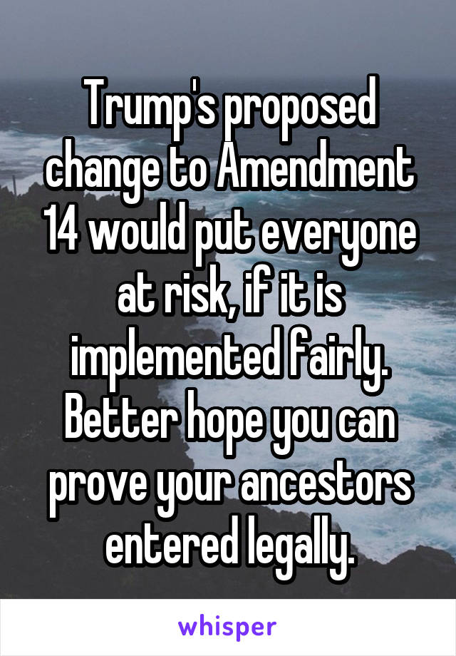 Trump's proposed change to Amendment 14 would put everyone at risk, if it is implemented fairly.
Better hope you can prove your ancestors entered legally.