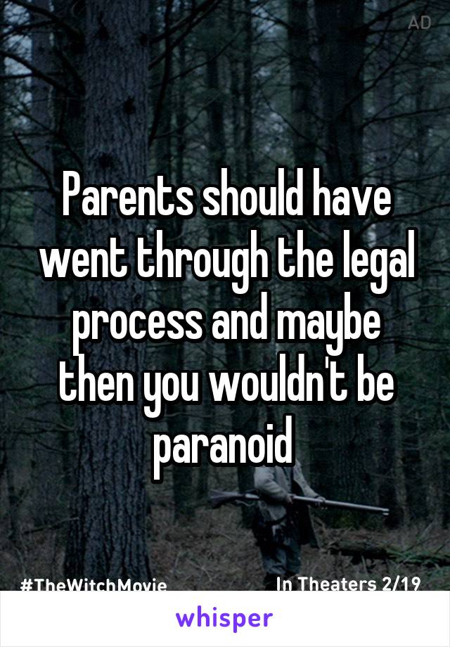 Parents should have went through the legal process and maybe then you wouldn't be paranoid 