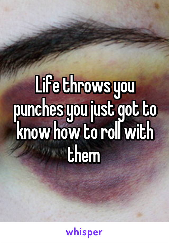 Life throws you punches you just got to know how to roll with them 