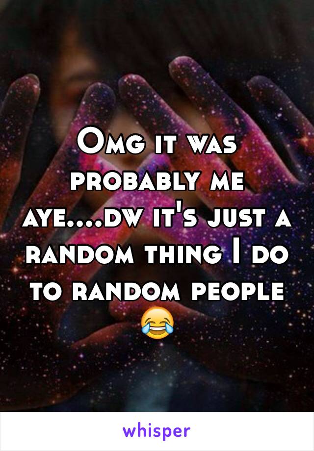 Omg it was probably me aye....dw it's just a random thing I do to random people 😂