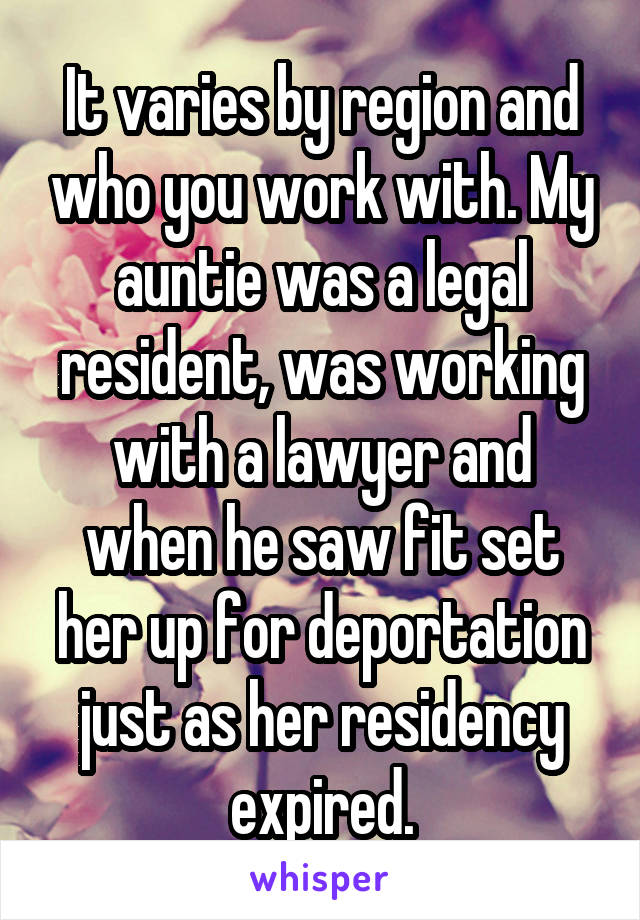 It varies by region and who you work with. My auntie was a legal resident, was working with a lawyer and when he saw fit set her up for deportation just as her residency expired.